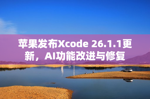 苹果发布Xcode 26.1.1更新,AI功能改进与修复 苹果发布Xcode 26.1.1更新,AI功能改进与修复