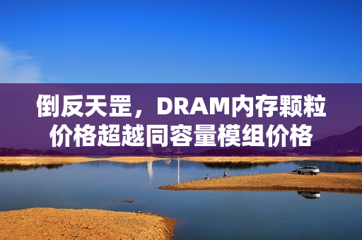 倒反天罡，DRAM内存颗粒价格超越同容量模组价格
