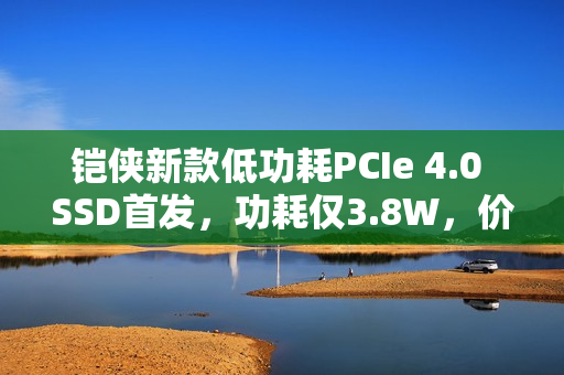 铠侠新款低功耗PCIe 4.0 SSD首发，功耗仅3.8W，价格亲民启动