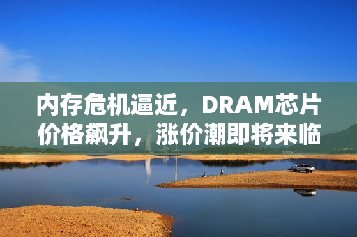 内存危机逼近，DRAM芯片价格飙升，涨价潮即将来临