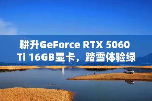 耕升GeForce RTX 5060 Ti 16GB显卡，踏雪体验绿茵盛宴