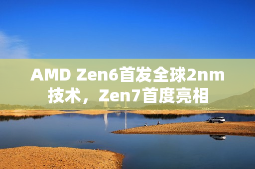 AMD Zen6首发全球2nm技术，Zen7首度亮相