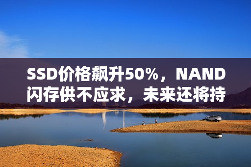 SSD价格飙升50%，NAND闪存供不应求，未来还将持续涨价预警