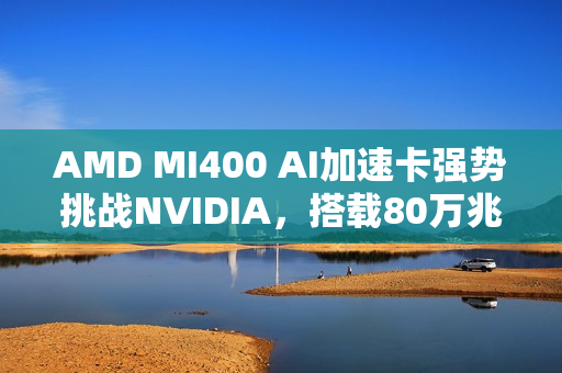 AMD MI400 AI加速卡强势挑战NVIDIA，搭载80万兆网卡引领技术革新