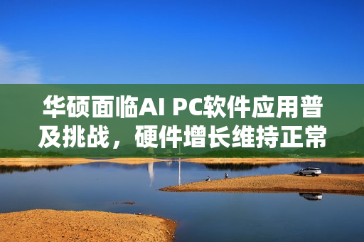 华硕面临AI PC软件应用普及挑战，硬件增长维持正常速度