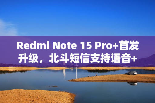 Redmi Note 15 Pro+首发升级，北斗短信支持语音+图片功能