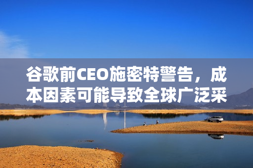 谷歌前CEO施密特警告，成本因素可能导致全球广泛采用中国AI模型