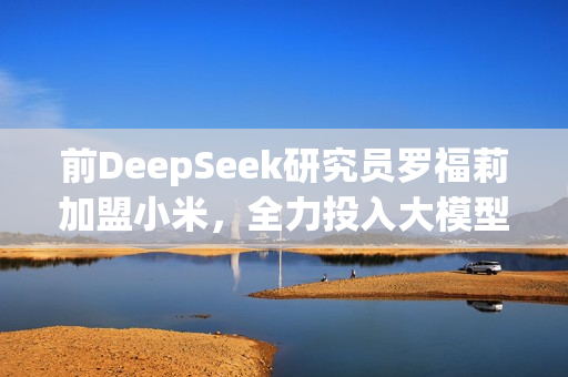 前DeepSeek研究员罗福莉加盟小米，全力投入大模型研发