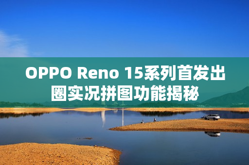 OPPO Reno 15系列首发出圈实况拼图功能揭秘