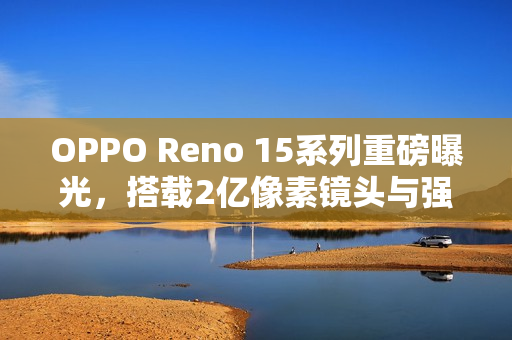 OPPO Reno 15系列重磅曝光，搭载2亿像素镜头与强大6200mAh电池的新旗舰登场！