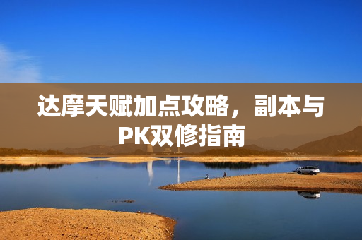 达摩天赋加点攻略,副本与PK双修指南 达摩天赋加点攻略,副本与PK双修指南