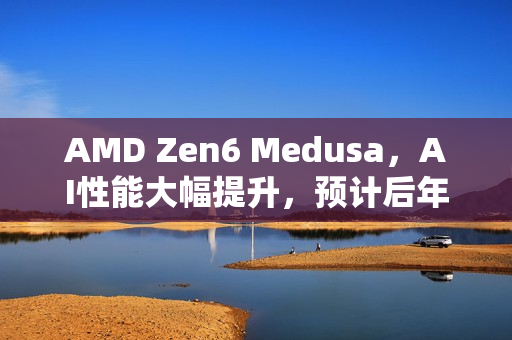 AMD Zen6 Medusa,AI性能大幅提升,预计后年亮相 AMD Zen6 Medusa,AI性能大幅提升,预计后年亮相
