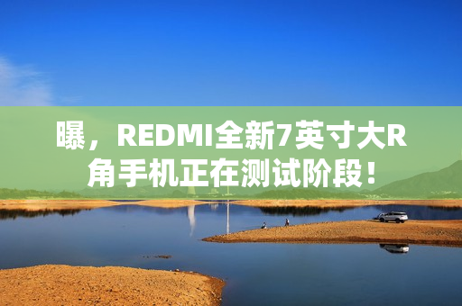 曝,REDMI全新7英寸大R角手机正在测试阶段! 曝,REDMI全新7英寸大R角手机正在测试阶段!