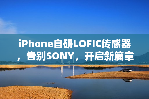 iPhone自研LOFIC传感器,告别SONY,开启新篇章! iPhone自研LOFIC传感器,告别SONY,开启新篇章!
