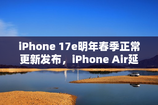 iPhone 17e明年春季正常更新发布，iPhone Air延期亮相，最新爆料揭秘！