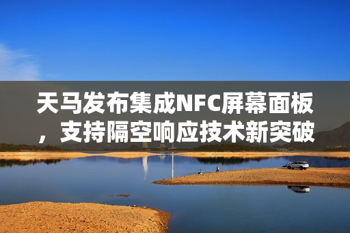 天马发布集成NFC屏幕面板，支持隔空响应技术新突破