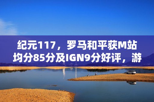 纪元117，罗马和平获M站均分85分及IGN9分好评，游戏评测表现优异！