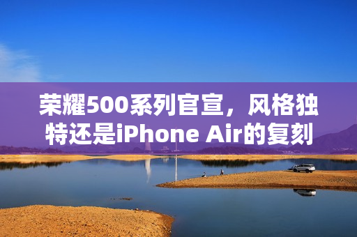 荣耀500系列官宣，风格独特还是iPhone Air的复刻？