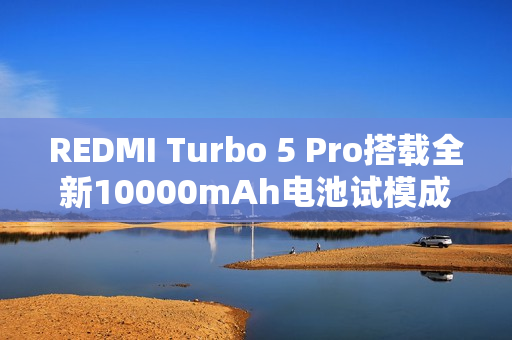 REDMI Turbo 5 Pro搭载全新10000mAh电池试模成功