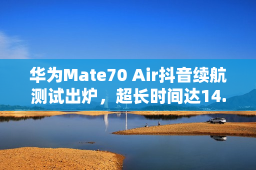 华为Mate70 Air抖音续航测试出炉，超长时间达14.5小时