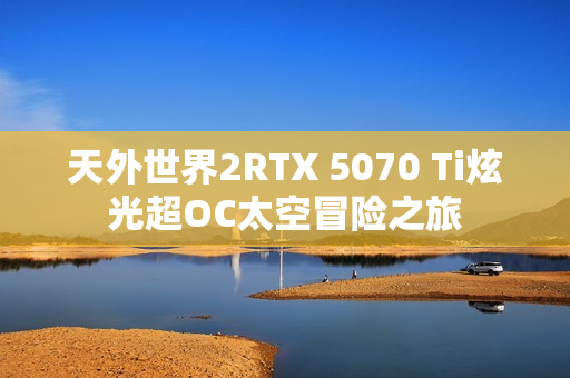 天外世界2RTX 5070 Ti炫光超OC太空冒险之旅