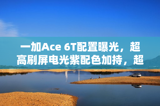 一加Ace 6T配置曝光，超高刷屏电光紫配色加持，超快指纹识别技术亮相