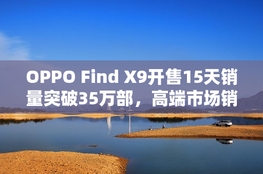 OPPO Find X9开售15天销量突破35万部，高端市场销量飙升