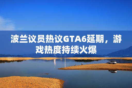 波兰议员热议GTA6延期,游戏热度持续火爆 波兰议员热议GTA6延期,游戏热度持续火爆