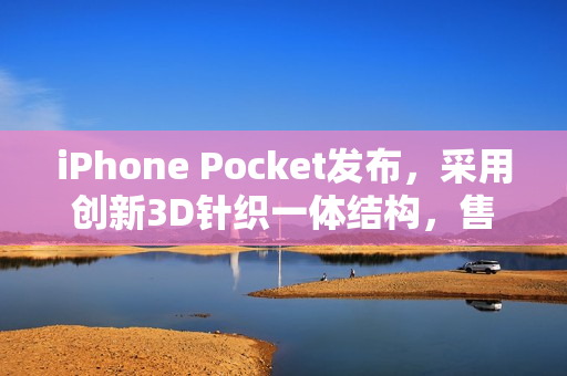 iPhone Pocket发布,采用创新3D针织一体结构,售价仅1299元起 iPhone Pocket发布,采用创新3D针织一体结构,售价仅1299元起