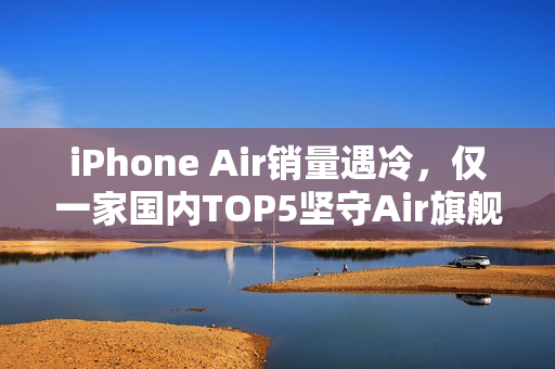 iPhone Air销量遇冷,仅一家国内TOP5坚守Air旗舰之路 iPhone Air销量遇冷,仅一家国内TOP5坚守Air旗舰之路