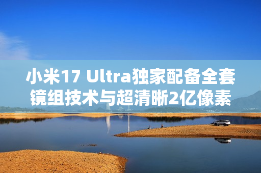 小米17 Ultra独家配备全套镜组技术与超清晰2亿像素长焦镜头 小米17 Ultra独家配备全套镜组技术与超清晰2亿像素长焦镜头