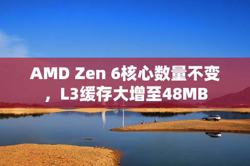 AMD Zen 6核心数量不变，L3缓存大增至48MB