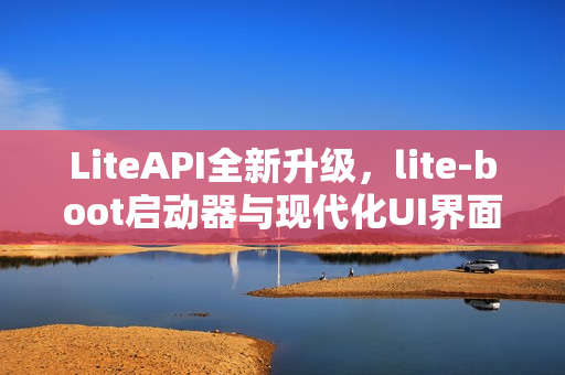 LiteAPI全新升级，lite-boot启动器与现代化UI界面震撼发布！