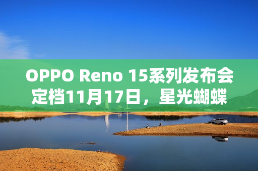OPPO Reno 15系列发布会定档11月17日，星光蝴蝶结设计美学惊艳亮相