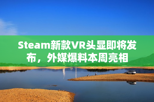 Steam新款VR头显即将发布，外媒爆料本周亮相