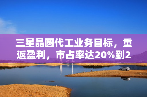 三星晶圆代工业务目标，重返盈利，市占率达20%到2027年