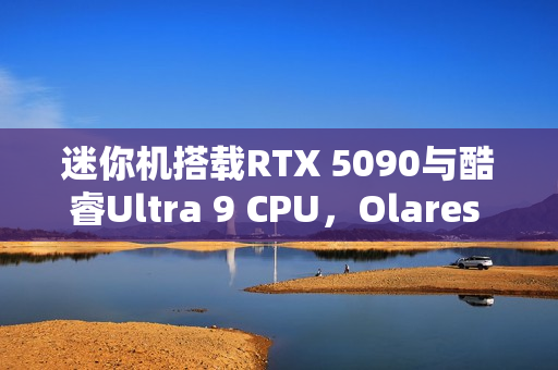 迷你机搭载RTX 5090与酷睿Ultra 9 CPU，Olares One配置震撼公布