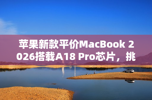 苹果新款平价MacBook 2026搭载A18 Pro芯片，挑战Chromebook与入门PC市场登场在即