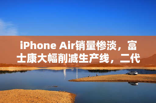 iPhone Air销量惨淡,富士康大幅削减生产线,二代产品前景堪忧 iPhone Air销量惨淡,富士康大幅削减生产线,二代产品前景堪忧