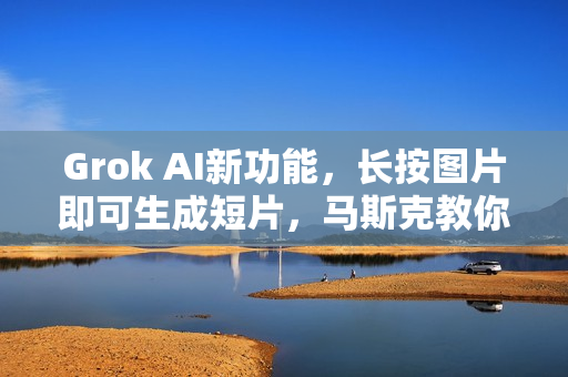 Grok AI新功能，长按图片即可生成短片，马斯克教你玩转操作