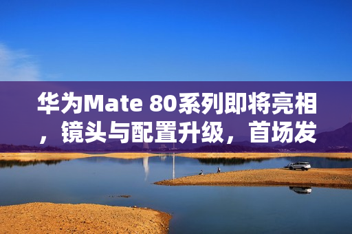 华为Mate 80系列即将亮相,镜头与配置升级,首场发布会定于11月25日 华为Mate 80系列即将亮相,镜头与配置升级,首场发布会定于11月25日