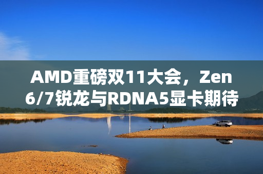 AMD重磅双11大会，Zen6/7锐龙与RDNA5显卡期待已久