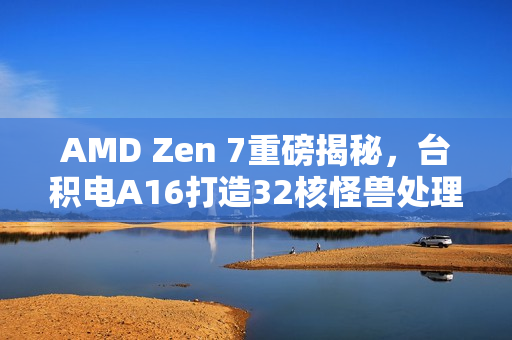 AMD Zen 7重磅揭秘，台积电A16打造32核怪兽处理器
