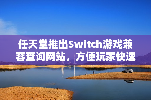任天堂推出Switch游戏兼容查询网站,方便玩家快速了解游戏兼容性 任天堂推出Switch游戏兼容查询网站,方便玩家快速了解游戏兼容性