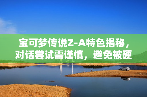 宝可梦传说Z-A特色揭秘，对话尝试需谨慎，避免被硬控6分钟！