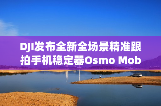 DJI发布全新全场景精准跟拍手机稳定器Osmo Mobile 8 DJI发布全新全场景精准跟拍手机稳定器Osmo Mobile 8
