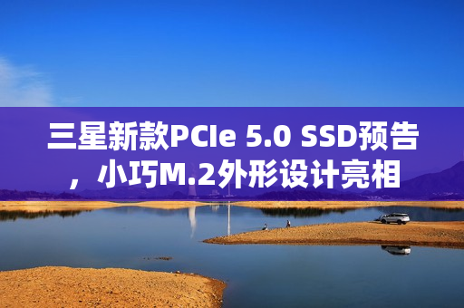 三星新款PCIe 5.0 SSD预告，小巧M.2外形设计亮相
