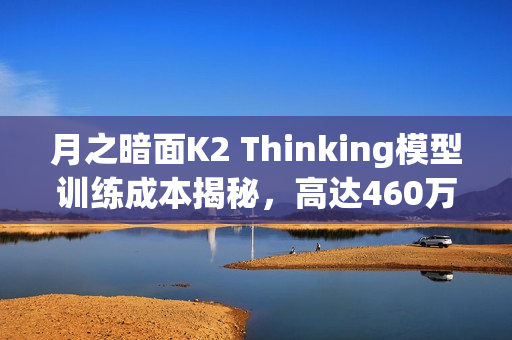 月之暗面K2 Thinking模型训练成本揭秘,高达460万美元 月之暗面K2 Thinking模型训练成本揭秘,高达460万美元
