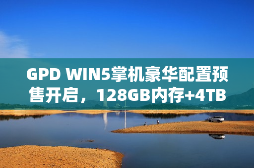 GPD WIN5掌机豪华配置预售开启,128GB内存+4TB硬盘,搭载锐龙AI处理器 GPD WIN5掌机豪华配置预售开启,128GB内存+4TB硬盘,搭载锐龙AI处理器