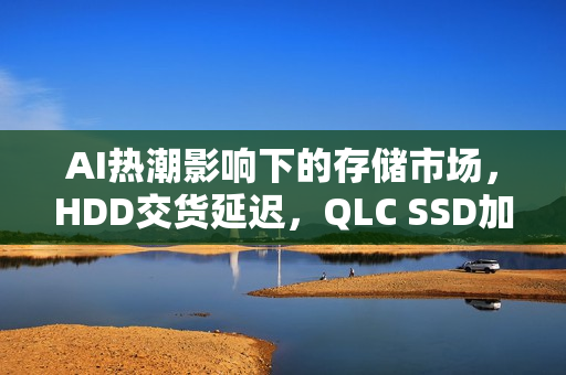 AI热潮影响下的存储市场，HDD交货延迟，QLC SSD加速替代进程